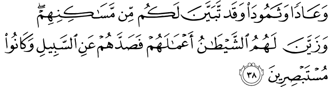 وَعَادًا وَثَمُودَ وَقَد تَّبَيَّنَ لَكُم مِّن مَّسَاكِنِهِمْ ۖ وَزَيَّنَ لَهُمُ الشَّيْطَانُ أَعْمَالَهُمْ فَصَدَّهُمْ عَنِ السَّبِيلِ وَكَانُوا مُسْتَبْصِرِينَ