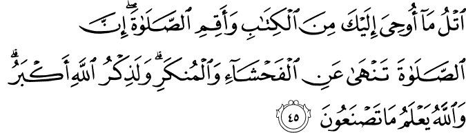 اتْلُ مَا أُوحِيَ إِلَيْكَ مِنَ الْكِتَابِ وَأَقِمِ الصَّلَاةَ ۖ إِنَّ الصَّلَاةَ تَنْهَىٰ عَنِ الْفَحْشَاءِ وَالْمُنكَرِ ۗ وَلَذِكْرُ اللَّهِ أَكْبَرُ ۗ وَاللَّهُ يَعْلَمُ مَا تَصْنَعُونَ