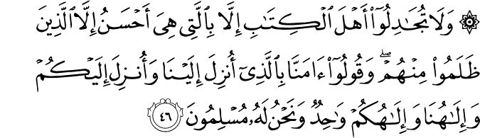 وَلَا تُجَادِلُوا أَهْلَ الْكِتَابِ إِلَّا بِالَّتِي هِيَ أَحْسَنُ إِلَّا الَّذِينَ ظَلَمُوا مِنْهُمْ ۖ وَقُولُوا آمَنَّا بِالَّذِي أُنزِلَ إِلَيْنَا وَأُنزِلَ إِلَيْكُمْ وَإِلَـٰهُنَا وَإِلَـٰهُكُمْ وَاحِدٌ وَنَحْنُ لَهُ مُسْلِمُونَ