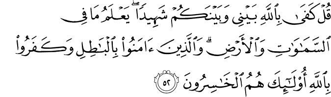 قُلْ كَفَىٰ بِاللَّهِ بَيْنِي وَبَيْنَكُمْ شَهِيدًا ۖ يَعْلَمُ مَا فِي السَّمَاوَاتِ وَالْأَرْضِ ۗ وَالَّذِينَ آمَنُوا بِالْبَاطِلِ وَكَفَرُوا بِاللَّهِ أُولَـٰئِكَ هُمُ الْخَاسِرُونَ