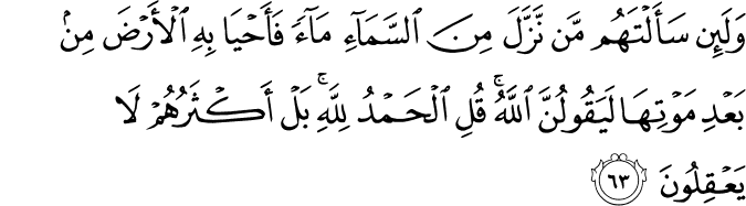 وَلَئِن سَأَلْتَهُم مَّن نَّزَّلَ مِنَ السَّمَاءِ مَاءً فَأَحْيَا بِهِ الْأَرْضَ مِن بَعْدِ مَوْتِهَا لَيَقُولُنَّ اللَّهُ ۚ قُلِ الْحَمْدُ لِلَّهِ ۚ بَلْ أَكْثَرُهُمْ لَا يَعْقِلُونَ