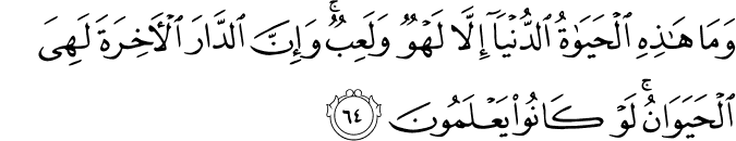 وَمَا هَـٰذِهِ الْحَيَاةُ الدُّنْيَا إِلَّا لَهْوٌ وَلَعِبٌ ۚ وَإِنَّ الدَّارَ الْآخِرَةَ لَهِيَ الْحَيَوَانُ ۚ لَوْ كَانُوا يَعْلَمُونَ
