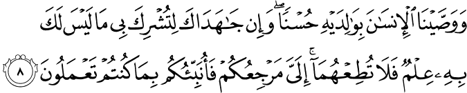 وَوَصَّيْنَا الْإِنسَانَ بِوَالِدَيْهِ حُسْنًا ۖ وَإِن جَاهَدَاكَ لِتُشْرِكَ بِي مَا لَيْسَ لَكَ بِهِ عِلْمٌ فَلَا تُطِعْهُمَا ۚ إِلَيَّ مَرْجِعُكُمْ فَأُنَبِّئُكُم بِمَا كُنتُمْ تَعْمَلُونَ