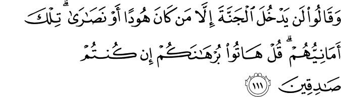 وَقَالُوا لَن يَدْخُلَ الْجَنَّةَ إِلَّا مَن كَانَ هُودًا أَوْ نَصَارَىٰ ۗ تِلْكَ أَمَانِيُّهُمْ ۗ قُلْ هَاتُوا بُرْهَانَكُمْ إِن كُنتُمْ صَادِقِينَ وَقَالُوا لَن يَدْخُلَ الْجَنَّةَ إِلَّا مَن كَانَ هُودًا أَوْ نَصَارَىٰ ۗ تِلْكَ أَمَانِيُّهُمْ ۗ قُلْ هَاتُوا بُرْهَانَكُمْ إِن كُنتُمْ صَادِقِينَ