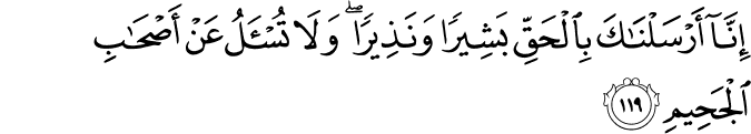 إِنَّا أَرْسَلْنَاكَ بِالْحَقِّ بَشِيرًا وَنَذِيرًا ۖ وَلَا تُسْأَلُ عَنْ أَصْحَابِ الْجَحِيمِ إِنَّا أَرْسَلْنَاكَ بِالْحَقِّ بَشِيرًا وَنَذِيرًا ۖ وَلَا تُسْأَلُ عَنْ أَصْحَابِ الْجَحِيمِ