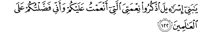 يَا بَنِي إِسْرَائِيلَ اذْكُرُوا نِعْمَتِيَ الَّتِي أَنْعَمْتُ عَلَيْكُمْ وَأَنِّي فَضَّلْتُكُمْ عَلَى الْعَالَمِينَ يَا بَنِي إِسْرَائِيلَ اذْكُرُوا نِعْمَتِيَ الَّتِي أَنْعَمْتُ عَلَيْكُمْ وَأَنِّي فَضَّلْتُكُمْ عَلَى الْعَالَمِينَ
