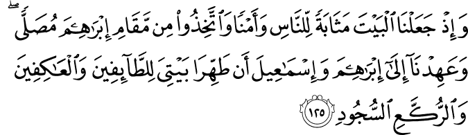 وَإِذْ جَعَلْنَا الْبَيْتَ مَثَابَةً لِّلنَّاسِ وَأَمْنًا وَاتَّخِذُوا مِن مَّقَامِ إِبْرَاهِيمَ مُصَلًّى ۖ وَعَهِدْنَا إِلَىٰ إِبْرَاهِيمَ وَإِسْمَاعِيلَ أَن طَهِّرَا بَيْتِيَ لِلطَّائِفِينَ وَالْعَاكِفِينَ وَالرُّكَّعِ السُّجُودِ وَإِذْ جَعَلْنَا الْبَيْتَ مَثَابَةً لِّلنَّاسِ وَأَمْنًا وَاتَّخِذُوا مِن مَّقَامِ إِبْرَاهِيمَ مُصَلًّى ۖ وَعَهِدْنَا إِلَىٰ إِبْرَاهِيمَ وَإِسْمَاعِيلَ أَن طَهِّرَا بَيْتِيَ لِلطَّائِفِينَ وَالْعَاكِفِينَ وَالرُّكَّعِ السُّجُودِ