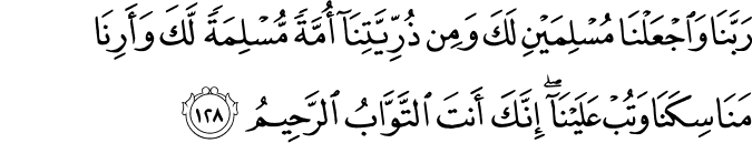 رَبَّنَا وَاجْعَلْنَا مُسْلِمَيْنِ لَكَ وَمِن ذُرِّيَّتِنَا أُمَّةً مُّسْلِمَةً لَّكَ وَأَرِنَا مَنَاسِكَنَا وَتُبْ عَلَيْنَا ۖ إِنَّكَ أَنتَ التَّوَّابُ الرَّحِيمُ رَبَّنَا وَاجْعَلْنَا مُسْلِمَيْنِ لَكَ وَمِن ذُرِّيَّتِنَا أُمَّةً مُّسْلِمَةً لَّكَ وَأَرِنَا مَنَاسِكَنَا وَتُبْ عَلَيْنَا ۖ إِنَّكَ أَنتَ التَّوَّابُ الرَّحِيمُ