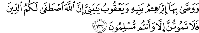 وَوَصَّىٰ بِهَا إِبْرَاهِيمُ بَنِيهِ وَيَعْقُوبُ يَا بَنِيَّ إِنَّ اللَّهَ اصْطَفَىٰ لَكُمُ الدِّينَ فَلَا تَمُوتُنَّ إِلَّا وَأَنتُم مُّسْلِمُونَ وَوَصَّىٰ بِهَا إِبْرَاهِيمُ بَنِيهِ وَيَعْقُوبُ يَا بَنِيَّ إِنَّ اللَّهَ اصْطَفَىٰ لَكُمُ الدِّينَ فَلَا تَمُوتُنَّ إِلَّا وَأَنتُم مُّسْلِمُونَ