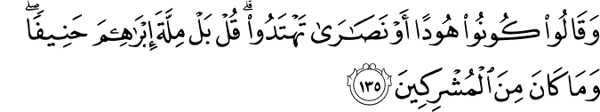 وَقَالُوا كُونُوا هُودًا أَوْ نَصَارَىٰ تَهْتَدُوا ۗ قُلْ بَلْ مِلَّةَ إِبْرَاهِيمَ حَنِيفًا ۖ وَمَا كَانَ مِنَ الْمُشْرِكِينَ وَقَالُوا كُونُوا هُودًا أَوْ نَصَارَىٰ تَهْتَدُوا ۗ قُلْ بَلْ مِلَّةَ إِبْرَاهِيمَ حَنِيفًا ۖ وَمَا كَانَ مِنَ الْمُشْرِكِينَ