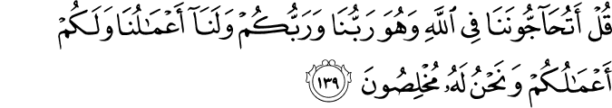 قُلْ أَتُحَاجُّونَنَا فِي اللَّهِ وَهُوَ رَبُّنَا وَرَبُّكُمْ وَلَنَا أَعْمَالُنَا وَلَكُمْ أَعْمَالُكُمْ وَنَحْنُ لَهُ مُخْلِصُونَ قُلْ أَتُحَاجُّونَنَا فِي اللَّهِ وَهُوَ رَبُّنَا وَرَبُّكُمْ وَلَنَا أَعْمَالُنَا وَلَكُمْ أَعْمَالُكُمْ وَنَحْنُ لَهُ مُخْلِصُونَ