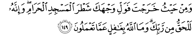 وَمِنْ حَيْثُ خَرَجْتَ فَوَلِّ وَجْهَكَ شَطْرَ الْمَسْجِدِ الْحَرَامِ ۖ وَإِنَّهُ لَلْحَقُّ مِن رَّبِّكَ ۗ وَمَا اللَّهُ بِغَافِلٍ عَمَّا تَعْمَلُونَ وَمِنْ حَيْثُ خَرَجْتَ فَوَلِّ وَجْهَكَ شَطْرَ الْمَسْجِدِ الْحَرَامِ ۖ وَإِنَّهُ لَلْحَقُّ مِن رَّبِّكَ ۗ وَمَا اللَّهُ بِغَافِلٍ عَمَّا تَعْمَلُونَ