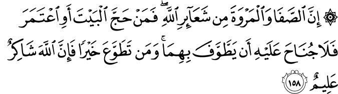 إِنَّ الصَّفَا وَالْمَرْوَةَ مِن شَعَائِرِ اللَّهِ ۖ فَمَنْ حَجَّ الْبَيْتَ أَوِ اعْتَمَرَ فَلَا جُنَاحَ عَلَيْهِ أَن يَطَّوَّفَ بِهِمَا ۚ وَمَن تَطَوَّعَ خَيْرًا فَإِنَّ اللَّهَ شَاكِرٌ عَلِيمٌ إِنَّ الصَّفَا وَالْمَرْوَةَ مِن شَعَائِرِ اللَّهِ ۖ فَمَنْ حَجَّ الْبَيْتَ أَوِ اعْتَمَرَ فَلَا جُنَاحَ عَلَيْهِ أَن يَطَّوَّفَ بِهِمَا ۚ وَمَن تَطَوَّعَ خَيْرًا فَإِنَّ اللَّهَ شَاكِرٌ عَلِيمٌ