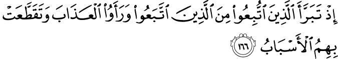 إِذْ تَبَرَّأَ الَّذِينَ اتُّبِعُوا مِنَ الَّذِينَ اتَّبَعُوا وَرَأَوُا الْعَذَابَ وَتَقَطَّعَتْ بِهِمُ الْأَسْبَابُ إِذْ تَبَرَّأَ الَّذِينَ اتُّبِعُوا مِنَ الَّذِينَ اتَّبَعُوا وَرَأَوُا الْعَذَابَ وَتَقَطَّعَتْ بِهِمُ الْأَسْبَابُ