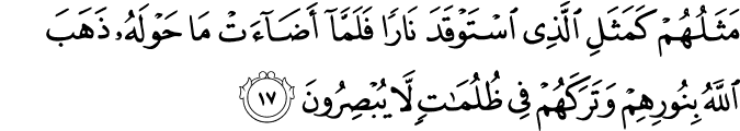 مَثَلُهُمْ كَمَثَلِ الَّذِي اسْتَوْقَدَ نَارًا فَلَمَّا أَضَاءَتْ مَا حَوْلَهُ ذَهَبَ اللَّهُ بِنُورِهِمْ وَتَرَكَهُمْ فِي ظُلُمَاتٍ لَّا يُبْصِرُونَ مَثَلُهُمْ كَمَثَلِ الَّذِي اسْتَوْقَدَ نَارًا فَلَمَّا أَضَاءَتْ مَا حَوْلَهُ ذَهَبَ اللَّهُ بِنُورِهِمْ وَتَرَكَهُمْ فِي ظُلُمَاتٍ لَّا يُبْصِرُونَ