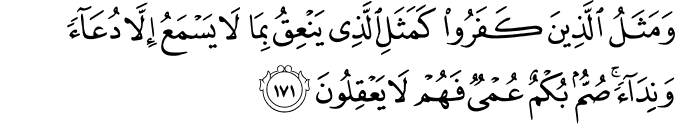 وَمَثَلُ الَّذِينَ كَفَرُوا كَمَثَلِ الَّذِي يَنْعِقُ بِمَا لَا يَسْمَعُ إِلَّا دُعَاءً وَنِدَاءً ۚ صُمٌّ بُكْمٌ عُمْيٌ فَهُمْ لَا يَعْقِلُونَ وَمَثَلُ الَّذِينَ كَفَرُوا كَمَثَلِ الَّذِي يَنْعِقُ بِمَا لَا يَسْمَعُ إِلَّا دُعَاءً وَنِدَاءً ۚ صُمٌّ بُكْمٌ عُمْيٌ فَهُمْ لَا يَعْقِلُونَ