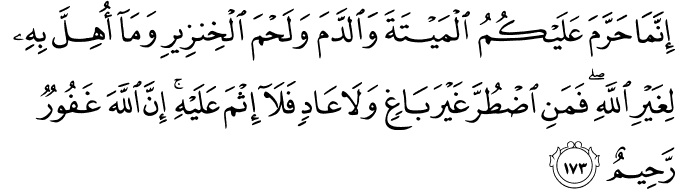 إِنَّمَا حَرَّمَ عَلَيْكُمُ الْمَيْتَةَ وَالدَّمَ وَلَحْمَ الْخِنزِيرِ وَمَا أُهِلَّ بِهِ لِغَيْرِ اللَّهِ ۖ فَمَنِ اضْطُرَّ غَيْرَ بَاغٍ وَلَا عَادٍ فَلَا إِثْمَ عَلَيْهِ ۚ إِنَّ اللَّهَ غَفُورٌ رَّحِيمٌ إِنَّمَا حَرَّمَ عَلَيْكُمُ الْمَيْتَةَ وَالدَّمَ وَلَحْمَ الْخِنزِيرِ وَمَا أُهِلَّ بِهِ لِغَيْرِ اللَّهِ ۖ فَمَنِ اضْطُرَّ غَيْرَ بَاغٍ وَلَا عَادٍ فَلَا إِثْمَ عَلَيْهِ ۚ إِنَّ اللَّهَ غَفُورٌ رَّحِيمٌ