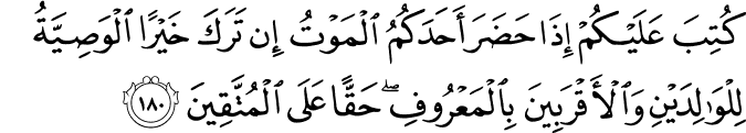كُتِبَ عَلَيْكُمْ إِذَا حَضَرَ أَحَدَكُمُ الْمَوْتُ إِن تَرَكَ خَيْرًا الْوَصِيَّةُ لِلْوَالِدَيْنِ وَالْأَقْرَبِينَ بِالْمَعْرُوفِ ۖ حَقًّا عَلَى الْمُتَّقِينَ كُتِبَ عَلَيْكُمْ إِذَا حَضَرَ أَحَدَكُمُ الْمَوْتُ إِن تَرَكَ خَيْرًا الْوَصِيَّةُ لِلْوَالِدَيْنِ وَالْأَقْرَبِينَ بِالْمَعْرُوفِ ۖ حَقًّا عَلَى الْمُتَّقِينَ