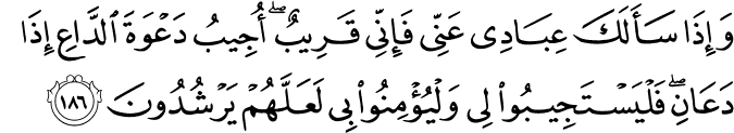 وَإِذَا سَأَلَكَ عِبَادِي عَنِّي فَإِنِّي قَرِيبٌ ۖ أُجِيبُ دَعْوَةَ الدَّاعِ إِذَا دَعَانِ ۖ فَلْيَسْتَجِيبُوا لِي وَلْيُؤْمِنُوا بِي لَعَلَّهُمْ يَرْشُدُونَ وَإِذَا سَأَلَكَ عِبَادِي عَنِّي فَإِنِّي قَرِيبٌ ۖ أُجِيبُ دَعْوَةَ الدَّاعِ إِذَا دَعَانِ ۖ فَلْيَسْتَجِيبُوا لِي وَلْيُؤْمِنُوا بِي لَعَلَّهُمْ يَرْشُدُونَ