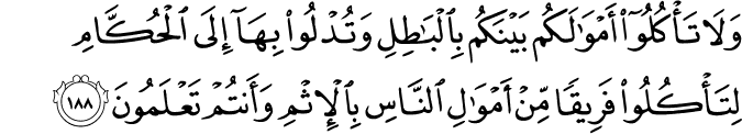 وَلَا تَأْكُلُوا أَمْوَالَكُم بَيْنَكُم بِالْبَاطِلِ وَتُدْلُوا بِهَا إِلَى الْحُكَّامِ لِتَأْكُلُوا فَرِيقًا مِّنْ أَمْوَالِ النَّاسِ بِالْإِثْمِ وَأَنتُمْ تَعْلَمُونَ وَلَا تَأْكُلُوا أَمْوَالَكُم بَيْنَكُم بِالْبَاطِلِ وَتُدْلُوا بِهَا إِلَى الْحُكَّامِ لِتَأْكُلُوا فَرِيقًا مِّنْ أَمْوَالِ النَّاسِ بِالْإِثْمِ وَأَنتُمْ تَعْلَمُونَ