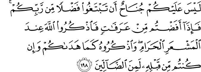 لَيْسَ عَلَيْكُمْ جُنَاحٌ أَن تَبْتَغُوا فَضْلًا مِّن رَّبِّكُمْ ۚ فَإِذَا أَفَضْتُم مِّنْ عَرَفَاتٍ فَاذْكُرُوا اللَّهَ عِندَ الْمَشْعَرِ الْحَرَامِ ۖ وَاذْكُرُوهُ كَمَا هَدَاكُمْ وَإِن كُنتُم مِّن قَبْلِهِ لَمِنَ الضَّالِّينَ لَيْسَ عَلَيْكُمْ جُنَاحٌ أَن تَبْتَغُوا فَضْلًا مِّن رَّبِّكُمْ ۚ فَإِذَا أَفَضْتُم مِّنْ عَرَفَاتٍ فَاذْكُرُوا اللَّهَ عِندَ الْمَشْعَرِ الْحَرَامِ ۖ وَاذْكُرُوهُ كَمَا هَدَاكُمْ وَإِن كُنتُم مِّن قَبْلِهِ لَمِنَ الضَّالِّينَ