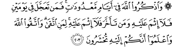 وَاذْكُرُوا اللَّهَ فِي أَيَّامٍ مَّعْدُودَاتٍ ۚ فَمَن تَعَجَّلَ فِي يَوْمَيْنِ فَلَا إِثْمَ عَلَيْهِ وَمَن تَأَخَّرَ فَلَا إِثْمَ عَلَيْهِ ۚ لِمَنِ اتَّقَىٰ ۗ وَاتَّقُوا اللَّهَ وَاعْلَمُوا أَنَّكُمْ إِلَيْهِ تُحْشَرُونَ وَاذْكُرُوا اللَّهَ فِي أَيَّامٍ مَّعْدُودَاتٍ ۚ فَمَن تَعَجَّلَ فِي يَوْمَيْنِ فَلَا إِثْمَ عَلَيْهِ وَمَن تَأَخَّرَ فَلَا إِثْمَ عَلَيْهِ ۚ لِمَنِ اتَّقَىٰ ۗ وَاتَّقُوا اللَّهَ وَاعْلَمُوا أَنَّكُمْ إِلَيْهِ تُحْشَرُونَ