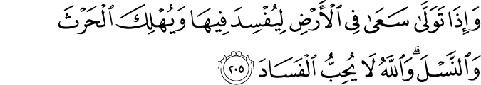 وَإِذَا تَوَلَّىٰ سَعَىٰ فِي الْأَرْضِ لِيُفْسِدَ فِيهَا وَيُهْلِكَ الْحَرْثَ وَالنَّسْلَ ۗ وَاللَّهُ لَا يُحِبُّ الْفَسَادَ وَإِذَا تَوَلَّىٰ سَعَىٰ فِي الْأَرْضِ لِيُفْسِدَ فِيهَا وَيُهْلِكَ الْحَرْثَ وَالنَّسْلَ ۗ وَاللَّهُ لَا يُحِبُّ الْفَسَادَ