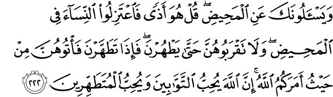 وَيَسْأَلُونَكَ عَنِ الْمَحِيضِ ۖ قُلْ هُوَ أَذًى فَاعْتَزِلُوا النِّسَاءَ فِي الْمَحِيضِ ۖ وَلَا تَقْرَبُوهُنَّ حَتَّىٰ يَطْهُرْنَ ۖ فَإِذَا تَطَهَّرْنَ فَأْتُوهُنَّ مِنْ حَيْثُ أَمَرَكُمُ اللَّهُ ۚ إِنَّ اللَّهَ يُحِبُّ التَّوَّابِينَ وَيُحِبُّ الْمُتَطَهِّرِينَ وَيَسْأَلُونَكَ عَنِ الْمَحِيضِ ۖ قُلْ هُوَ أَذًى فَاعْتَزِلُوا النِّسَاءَ فِي الْمَحِيضِ ۖ وَلَا تَقْرَبُوهُنَّ حَتَّىٰ يَطْهُرْنَ ۖ فَإِذَا تَطَهَّرْنَ فَأْتُوهُنَّ مِنْ حَيْثُ أَمَرَكُمُ اللَّهُ ۚ إِنَّ اللَّهَ يُحِبُّ التَّوَّابِينَ وَيُحِبُّ الْمُتَطَهِّرِينَ