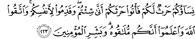 نِسَاؤُكُمْ حَرْثٌ لَّكُمْ فَأْتُوا حَرْثَكُمْ أَنَّىٰ شِئْتُمْ ۖ وَقَدِّمُوا لِأَنفُسِكُمْ ۚ وَاتَّقُوا اللَّهَ وَاعْلَمُوا أَنَّكُم مُّلَاقُوهُ ۗ وَبَشِّرِ الْمُؤْمِنِينَ نِسَاؤُكُمْ حَرْثٌ لَّكُمْ فَأْتُوا حَرْثَكُمْ أَنَّىٰ شِئْتُمْ ۖ وَقَدِّمُوا لِأَنفُسِكُمْ ۚ وَاتَّقُوا اللَّهَ وَاعْلَمُوا أَنَّكُم مُّلَاقُوهُ ۗ وَبَشِّرِ الْمُؤْمِنِينَ