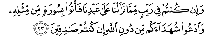 وَإِن كُنتُمْ فِي رَيْبٍ مِّمَّا نَزَّلْنَا عَلَىٰ عَبْدِنَا فَأْتُوا بِسُورَةٍ مِّن مِّثْلِهِ وَادْعُوا شُهَدَاءَكُم مِّن دُونِ اللَّهِ إِن كُنتُمْ صَادِقِينَ وَإِن كُنتُمْ فِي رَيْبٍ مِّمَّا نَزَّلْنَا عَلَىٰ عَبْدِنَا فَأْتُوا بِسُورَةٍ مِّن مِّثْلِهِ وَادْعُوا شُهَدَاءَكُم مِّن دُونِ اللَّهِ إِن كُنتُمْ صَادِقِينَ