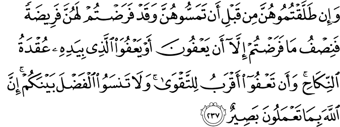 وَإِن طَلَّقْتُمُوهُنَّ مِن قَبْلِ أَن تَمَسُّوهُنَّ وَقَدْ فَرَضْتُمْ لَهُنَّ فَرِيضَةً فَنِصْفُ مَا فَرَضْتُمْ إِلَّا أَن يَعْفُونَ أَوْ يَعْفُوَ الَّذِي بِيَدِهِ عُقْدَةُ النِّكَاحِ ۚ وَأَن تَعْفُوا أَقْرَبُ لِلتَّقْوَىٰ ۚ وَلَا تَنسَوُا الْفَضْلَ بَيْنَكُمْ ۚ إِنَّ اللَّهَ بِمَا تَعْمَلُونَ بَصِيرٌ وَإِن طَلَّقْتُمُوهُنَّ مِن قَبْلِ أَن تَمَسُّوهُنَّ وَقَدْ فَرَضْتُمْ لَهُنَّ فَرِيضَةً فَنِصْفُ مَا فَرَضْتُمْ إِلَّا أَن يَعْفُونَ أَوْ يَعْفُوَ الَّذِي بِيَدِهِ عُقْدَةُ النِّكَاحِ ۚ وَأَن تَعْفُوا أَقْرَبُ لِلتَّقْوَىٰ ۚ وَلَا تَنسَوُا الْفَضْلَ بَيْنَكُمْ ۚ إِنَّ اللَّهَ بِمَا تَعْمَلُونَ بَصِيرٌ