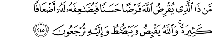 مَّن ذَا الَّذِي يُقْرِضُ اللَّهَ قَرْضًا حَسَنًا فَيُضَاعِفَهُ لَهُ أَضْعَافًا كَثِيرَةً ۚ وَاللَّهُ يَقْبِضُ وَيَبْسُطُ وَإِلَيْهِ تُرْجَعُونَ مَّن ذَا الَّذِي يُقْرِضُ اللَّهَ قَرْضًا حَسَنًا فَيُضَاعِفَهُ لَهُ أَضْعَافًا كَثِيرَةً ۚ وَاللَّهُ يَقْبِضُ وَيَبْسُطُ وَإِلَيْهِ تُرْجَعُونَ