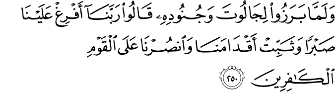 وَلَمَّا بَرَزُوا لِجَالُوتَ وَجُنُودِهِ قَالُوا رَبَّنَا أَفْرِغْ عَلَيْنَا صَبْرًا وَثَبِّتْ أَقْدَامَنَا وَانصُرْنَا عَلَى الْقَوْمِ الْكَافِرِينَ وَلَمَّا بَرَزُوا لِجَالُوتَ وَجُنُودِهِ قَالُوا رَبَّنَا أَفْرِغْ عَلَيْنَا صَبْرًا وَثَبِّتْ أَقْدَامَنَا وَانصُرْنَا عَلَى الْقَوْمِ الْكَافِرِينَ