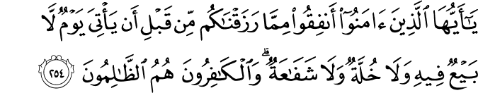 يَا أَيُّهَا الَّذِينَ آمَنُوا أَنفِقُوا مِمَّا رَزَقْنَاكُم مِّن قَبْلِ أَن يَأْتِيَ يَوْمٌ لَّا بَيْعٌ فِيهِ وَلَا خُلَّةٌ وَلَا شَفَاعَةٌ ۗ وَالْكَافِرُونَ هُمُ الظَّالِمُونَ يَا أَيُّهَا الَّذِينَ آمَنُوا أَنفِقُوا مِمَّا رَزَقْنَاكُم مِّن قَبْلِ أَن يَأْتِيَ يَوْمٌ لَّا بَيْعٌ فِيهِ وَلَا خُلَّةٌ وَلَا شَفَاعَةٌ ۗ وَالْكَافِرُونَ هُمُ الظَّالِمُونَ