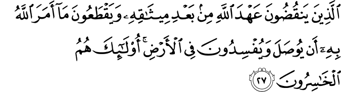 الَّذِينَ يَنقُضُونَ عَهْدَ اللَّهِ مِن بَعْدِ مِيثَاقِهِ وَيَقْطَعُونَ مَا أَمَرَ اللَّهُ بِهِ أَن يُوصَلَ وَيُفْسِدُونَ فِي الْأَرْضِ ۚ أُولَـٰئِكَ هُمُ الْخَاسِرُونَ الَّذِينَ يَنقُضُونَ عَهْدَ اللَّهِ مِن بَعْدِ مِيثَاقِهِ وَيَقْطَعُونَ مَا أَمَرَ اللَّهُ بِهِ أَن يُوصَلَ وَيُفْسِدُونَ فِي الْأَرْضِ ۚ أُولَـٰئِكَ هُمُ الْخَاسِرُونَ