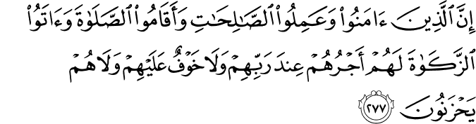 إِنَّ الَّذِينَ آمَنُوا وَعَمِلُوا الصَّالِحَاتِ وَأَقَامُوا الصَّلَاةَ وَآتَوُا الزَّكَاةَ لَهُمْ أَجْرُهُمْ عِندَ رَبِّهِمْ وَلَا خَوْفٌ عَلَيْهِمْ وَلَا هُمْ يَحْزَنُونَ إِنَّ الَّذِينَ آمَنُوا وَعَمِلُوا الصَّالِحَاتِ وَأَقَامُوا الصَّلَاةَ وَآتَوُا الزَّكَاةَ لَهُمْ أَجْرُهُمْ عِندَ رَبِّهِمْ وَلَا خَوْفٌ عَلَيْهِمْ وَلَا هُمْ يَحْزَنُونَ