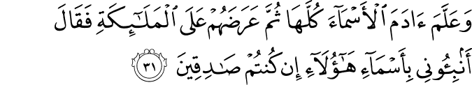 وَعَلَّمَ آدَمَ الْأَسْمَاءَ كُلَّهَا ثُمَّ عَرَضَهُمْ عَلَى الْمَلَائِكَةِ فَقَالَ أَنبِئُونِي بِأَسْمَاءِ هَـٰؤُلَاءِ إِن كُنتُمْ صَادِقِينَ وَعَلَّمَ آدَمَ الْأَسْمَاءَ كُلَّهَا ثُمَّ عَرَضَهُمْ عَلَى الْمَلَائِكَةِ فَقَالَ أَنبِئُونِي بِأَسْمَاءِ هَـٰؤُلَاءِ إِن كُنتُمْ صَادِقِينَ