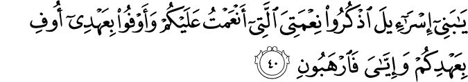 يَا بَنِي إِسْرَائِيلَ اذْكُرُوا نِعْمَتِيَ الَّتِي أَنْعَمْتُ عَلَيْكُمْ وَأَوْفُوا بِعَهْدِي أُوفِ بِعَهْدِكُمْ وَإِيَّايَ فَارْهَبُونِ يَا بَنِي إِسْرَائِيلَ اذْكُرُوا نِعْمَتِيَ الَّتِي أَنْعَمْتُ عَلَيْكُمْ وَأَوْفُوا بِعَهْدِي أُوفِ بِعَهْدِكُمْ وَإِيَّايَ فَارْهَبُونِ