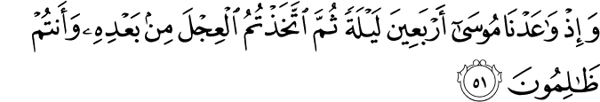 وَإِذْ وَاعَدْنَا مُوسَىٰ أَرْبَعِينَ لَيْلَةً ثُمَّ اتَّخَذْتُمُ الْعِجْلَ مِن بَعْدِهِ وَأَنتُمْ ظَالِمُونَ وَإِذْ وَاعَدْنَا مُوسَىٰ أَرْبَعِينَ لَيْلَةً ثُمَّ اتَّخَذْتُمُ الْعِجْلَ مِن بَعْدِهِ وَأَنتُمْ ظَالِمُونَ