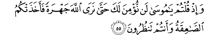 وَإِذْ قُلْتُمْ يَا مُوسَىٰ لَن نُّؤْمِنَ لَكَ حَتَّىٰ نَرَى اللَّهَ جَهْرَةً فَأَخَذَتْكُمُ الصَّاعِقَةُ وَأَنتُمْ تَنظُرُونَ وَإِذْ قُلْتُمْ يَا مُوسَىٰ لَن نُّؤْمِنَ لَكَ حَتَّىٰ نَرَى اللَّهَ جَهْرَةً فَأَخَذَتْكُمُ الصَّاعِقَةُ وَأَنتُمْ تَنظُرُونَ