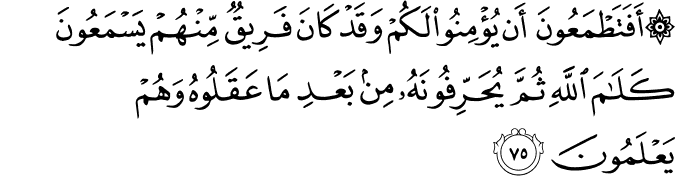 أَفَتَطْمَعُونَ أَن يُؤْمِنُوا لَكُمْ وَقَدْ كَانَ فَرِيقٌ مِّنْهُمْ يَسْمَعُونَ كَلَامَ اللَّهِ ثُمَّ يُحَرِّفُونَهُ مِن بَعْدِ مَا عَقَلُوهُ وَهُمْ يَعْلَمُونَ أَفَتَطْمَعُونَ أَن يُؤْمِنُوا لَكُمْ وَقَدْ كَانَ فَرِيقٌ مِّنْهُمْ يَسْمَعُونَ كَلَامَ اللَّهِ ثُمَّ يُحَرِّفُونَهُ مِن بَعْدِ مَا عَقَلُوهُ وَهُمْ يَعْلَمُونَ