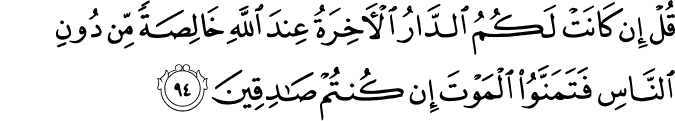 قُلْ إِن كَانَتْ لَكُمُ الدَّارُ الْآخِرَةُ عِندَ اللَّهِ خَالِصَةً مِّن دُونِ النَّاسِ فَتَمَنَّوُا الْمَوْتَ إِن كُنتُمْ صَادِقِينَ قُلْ إِن كَانَتْ لَكُمُ الدَّارُ الْآخِرَةُ عِندَ اللَّهِ خَالِصَةً مِّن دُونِ النَّاسِ فَتَمَنَّوُا الْمَوْتَ إِن كُنتُمْ صَادِقِينَ