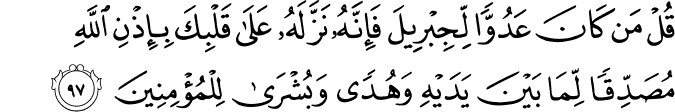 قُلْ مَن كَانَ عَدُوًّا لِّجِبْرِيلَ فَإِنَّهُ نَزَّلَهُ عَلَىٰ قَلْبِكَ بِإِذْنِ اللَّهِ مُصَدِّقًا لِّمَا بَيْنَ يَدَيْهِ وَهُدًى وَبُشْرَىٰ لِلْمُؤْمِنِينَ قُلْ مَن كَانَ عَدُوًّا لِّجِبْرِيلَ فَإِنَّهُ نَزَّلَهُ عَلَىٰ قَلْبِكَ بِإِذْنِ اللَّهِ مُصَدِّقًا لِّمَا بَيْنَ يَدَيْهِ وَهُدًى وَبُشْرَىٰ لِلْمُؤْمِنِينَ