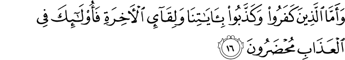 وَأَمَّا الَّذِينَ كَفَرُوا وَكَذَّبُوا بِآيَاتِنَا وَلِقَاءِ الْآخِرَةِ فَأُولَـٰئِكَ فِي الْعَذَابِ مُحْضَرُونَ