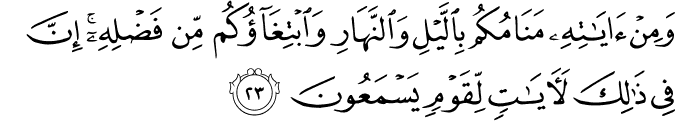 وَمِنْ آيَاتِهِ مَنَامُكُم بِاللَّيْلِ وَالنَّهَارِ وَابْتِغَاؤُكُم مِّن فَضْلِهِ ۚ إِنَّ فِي ذَٰلِكَ لَآيَاتٍ لِّقَوْمٍ يَسْمَعُونَ