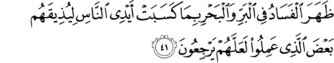 ظَهَرَ الْفَسَادُ فِي الْبَرِّ وَالْبَحْرِ بِمَا كَسَبَتْ أَيْدِي النَّاسِ لِيُذِيقَهُم بَعْضَ الَّذِي عَمِلُوا لَعَلَّهُمْ يَرْجِعُونَ