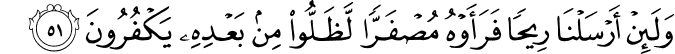 وَلَئِنْ أَرْسَلْنَا رِيحًا فَرَأَوْهُ مُصْفَرًّا لَّظَلُّوا مِن بَعْدِهِ يَكْفُرُونَ