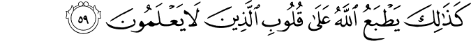 كَذَٰلِكَ يَطْبَعُ اللَّهُ عَلَىٰ قُلُوبِ الَّذِينَ لَا يَعْلَمُونَ