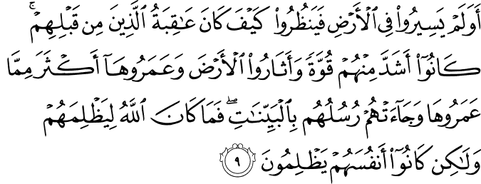 أَوَلَمْ يَسِيرُوا فِي الْأَرْضِ فَيَنظُرُوا كَيْفَ كَانَ عَاقِبَةُ الَّذِينَ مِن قَبْلِهِمْ ۚ كَانُوا أَشَدَّ مِنْهُمْ قُوَّةً وَأَثَارُوا الْأَرْضَ وَعَمَرُوهَا أَكْثَرَ مِمَّا عَمَرُوهَا وَجَاءَتْهُمْ رُسُلُهُم بِالْبَيِّنَاتِ ۖ فَمَا كَانَ اللَّهُ لِيَظْلِمَهُمْ وَلَـٰكِن كَانُوا أَنفُسَهُمْ يَظْلِمُونَ
