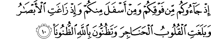 إِذْ جَاءُوكُم مِّن فَوْقِكُمْ وَمِنْ أَسْفَلَ مِنكُمْ وَإِذْ زَاغَتِ الْأَبْصَارُ وَبَلَغَتِ الْقُلُوبُ الْحَنَاجِرَ وَتَظُنُّونَ بِاللَّهِ الظُّنُونَا